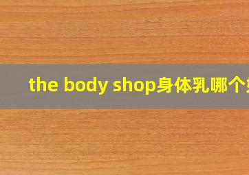 the body shop身体乳哪个好